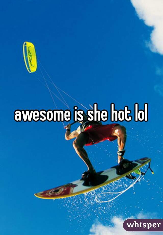 awesome is she hot lol