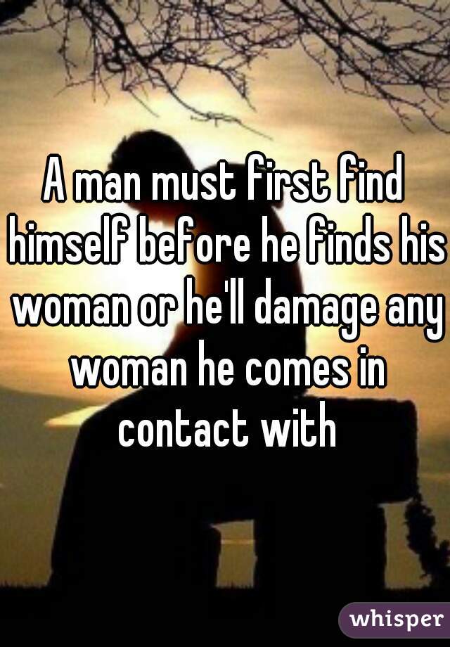 A man must first find himself before he finds his woman or he'll damage any woman he comes in contact with