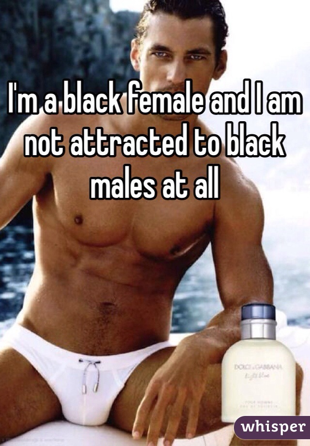 I'm a black female and I am not attracted to black males at all