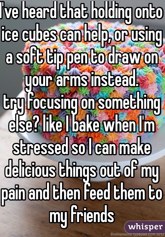 I've heard that holding onto ice cubes can help, or using a soft tip pen to draw on your arms instead.
try focusing on something else? like I bake when I'm stressed so I can make delicious things out of my pain and then feed them to my friends