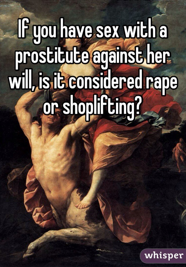 If you have sex with a prostitute against her will, is it considered rape or shoplifting?