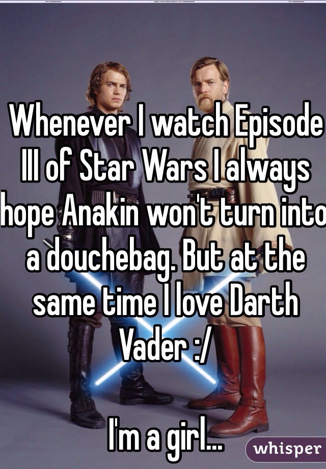 Whenever I watch Episode III of Star Wars I always hope Anakin won't turn into a douchebag. But at the same time I love Darth Vader :/ 

I'm a girl... 
