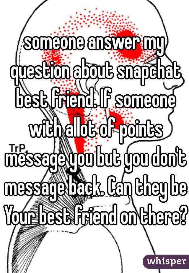 someone answer my question about snapchat best friend. If someone with allot of points message you but you don't message back. Can they be Your best friend on there?