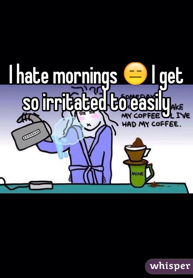 I hate mornings 😑 I get so irritated to easily