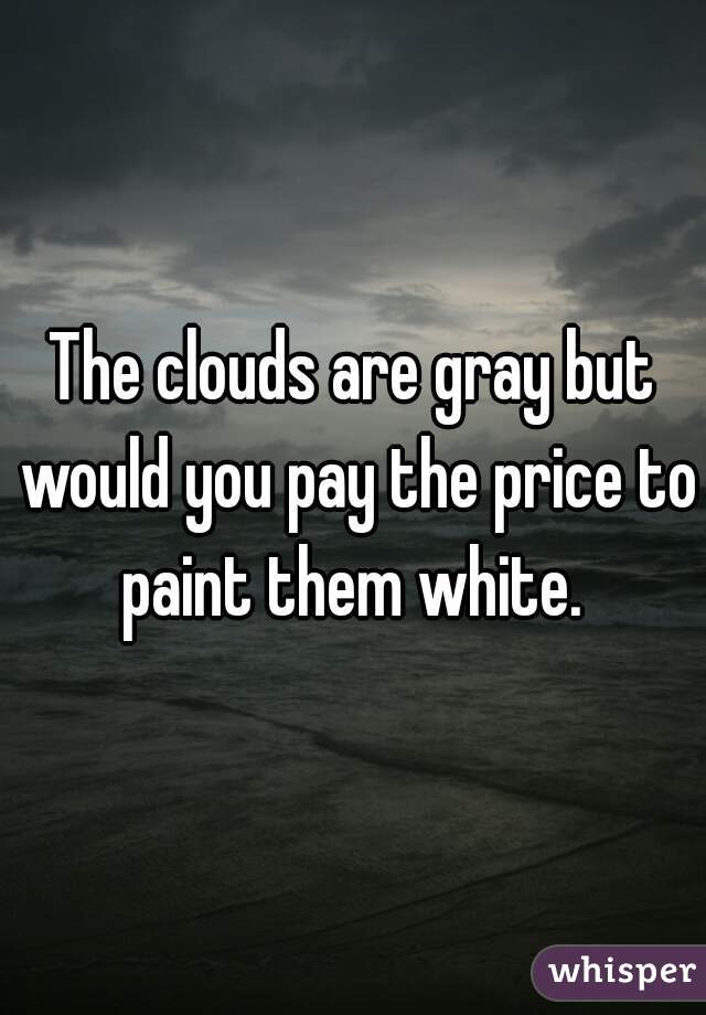 The clouds are gray but would you pay the price to paint them white. 