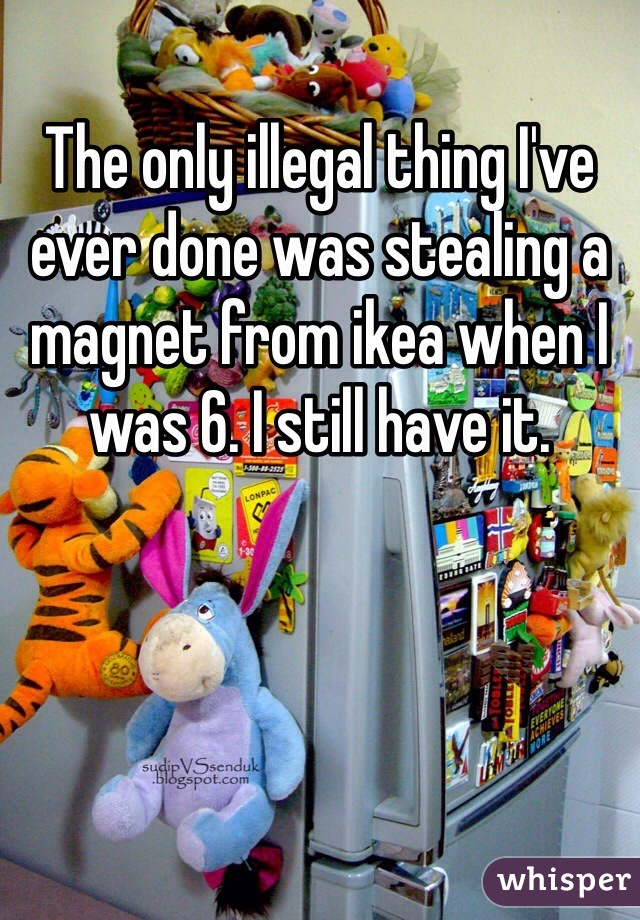 The only illegal thing I've ever done was stealing a magnet from ikea when I was 6. I still have it. 