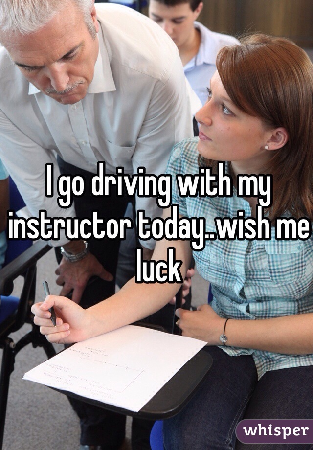 I go driving with my instructor today..wish me luck 