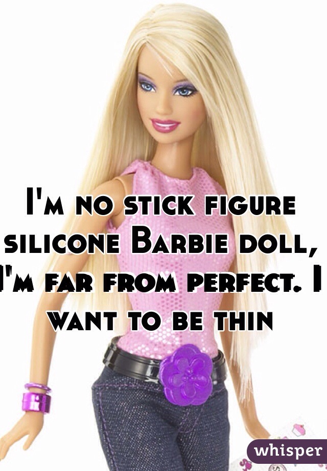 I'm no stick figure silicone Barbie doll, I'm far from perfect. I want to be thin   