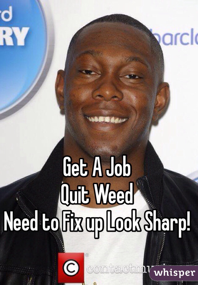 Get A Job
Quit Weed
Need to Fix up Look Sharp!