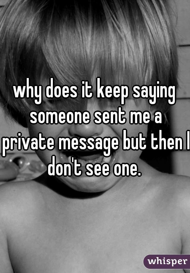 why does it keep saying someone sent me a private message but then I don't see one. 
