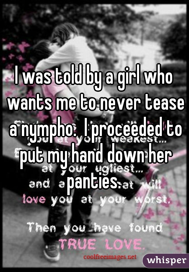 I was told by a girl who wants me to never tease a nympho.  I proceeded to put my hand down her panties. 