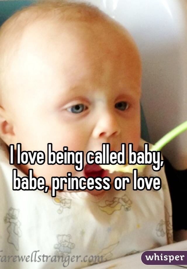 I love being called baby, babe, princess or love 