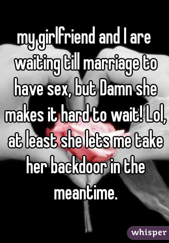 my girlfriend and I are waiting till marriage to have sex, but Damn she makes it hard to wait! Lol, at least she lets me take her backdoor in the meantime.