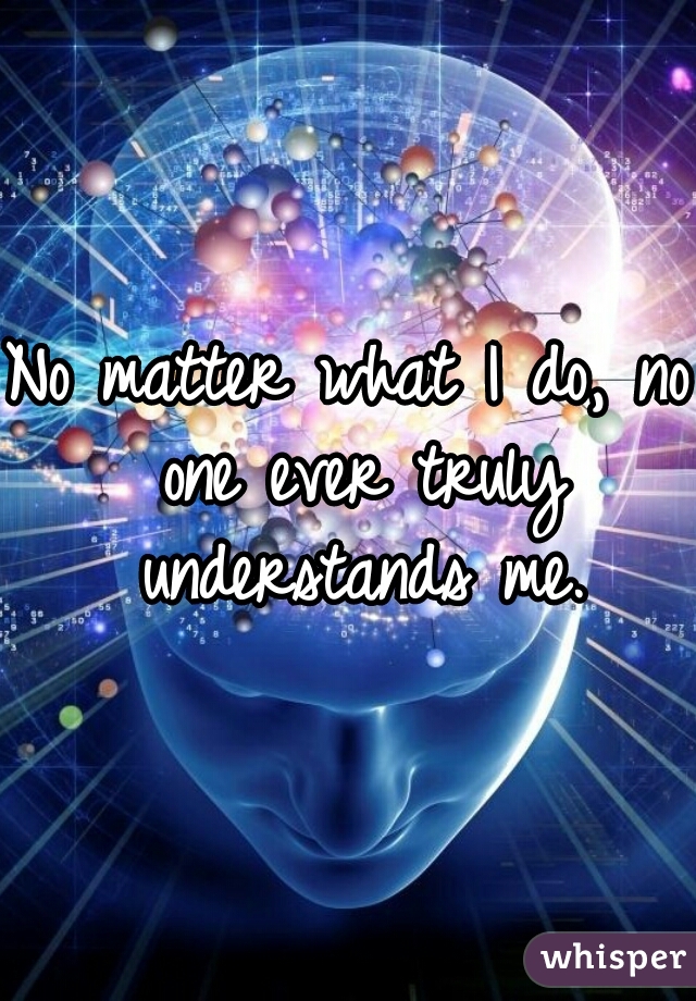 No matter what I do, no one ever truly understands me.