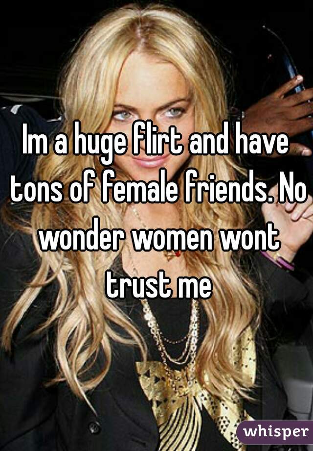 Im a huge flirt and have tons of female friends. No wonder women wont trust me