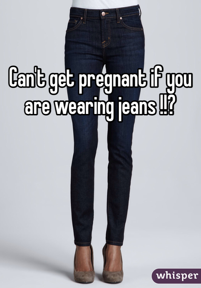 Can't get pregnant if you are wearing jeans !!?
