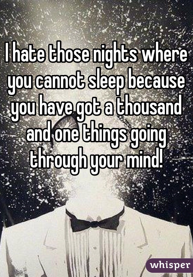 I hate those nights where you cannot sleep because you have got a thousand and one things going through your mind!