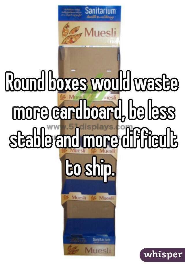 Round boxes would waste more cardboard, be less stable and more difficult to ship.  