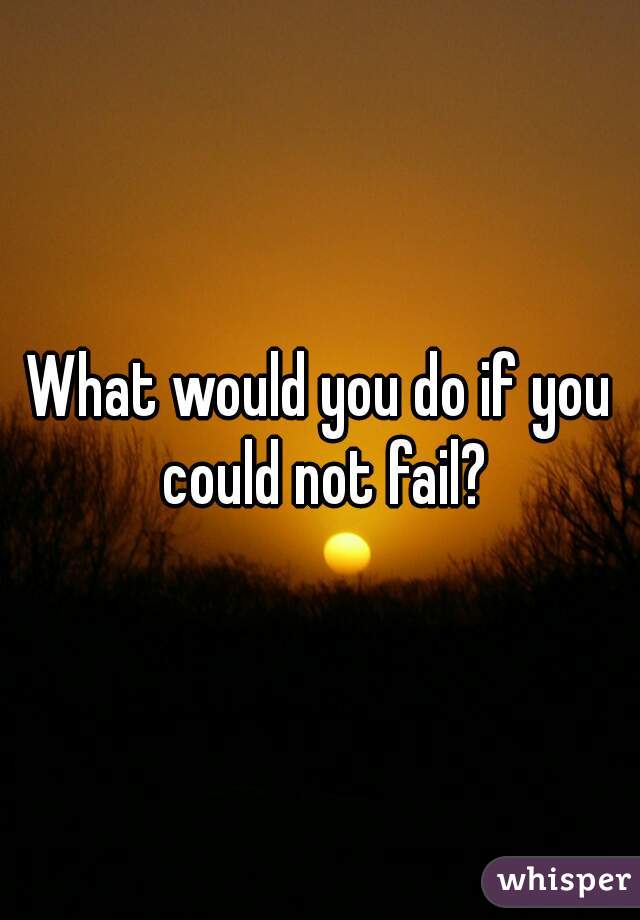 What would you do if you could not fail?