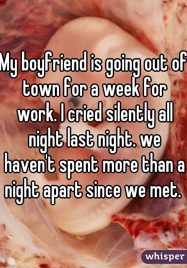 My boyfriend is going out of town for a week for work. I cried silently all night last night. we haven't spent more than a night apart since we met. 