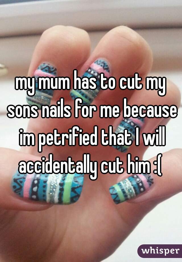 my mum has to cut my sons nails for me because im petrified that I will accidentally cut him :( 