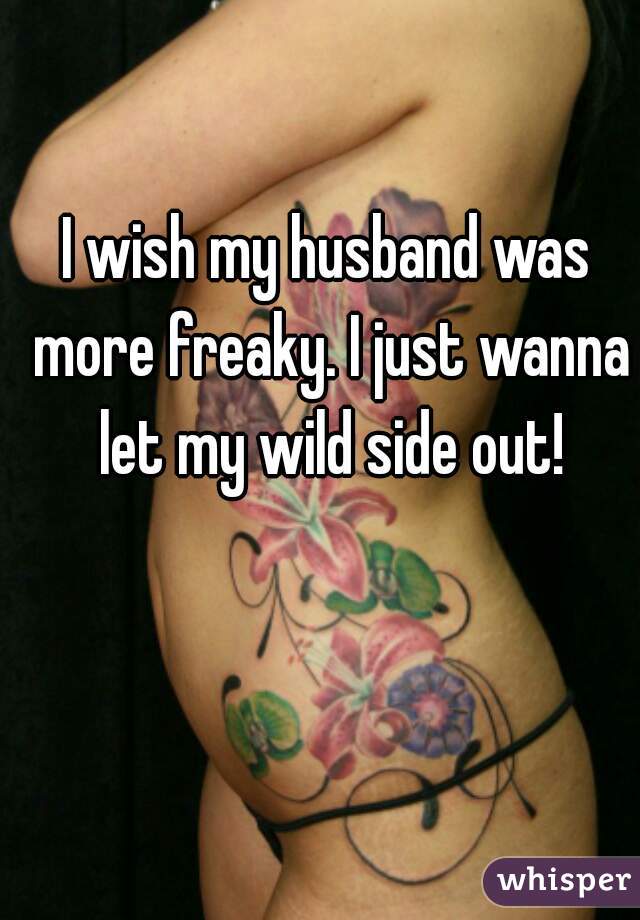 I wish my husband was more freaky. I just wanna let my wild side out!