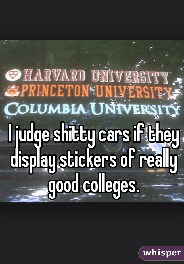 I judge shitty cars if they display stickers of really good colleges. 