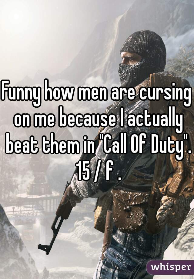 Funny how men are cursing on me because I actually beat them in "Call Of Duty". 15 / f .