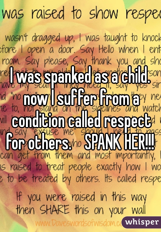 I was spanked as a child. now I suffer from a condition called respect for others.    SPANK HER!!! 