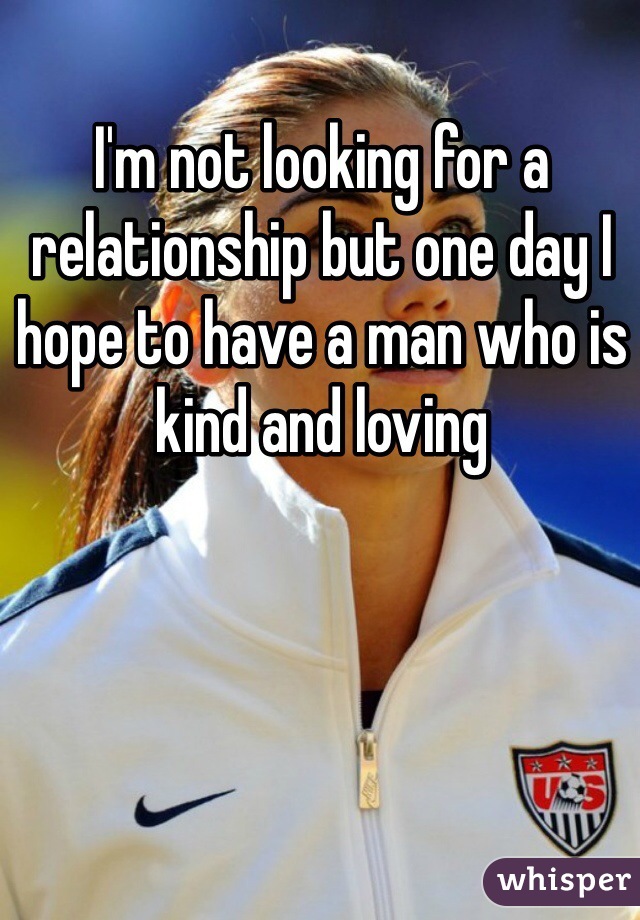 I'm not looking for a relationship but one day I hope to have a man who is kind and loving 