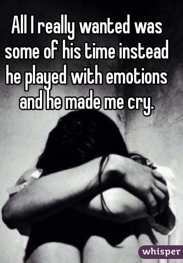 All I really wanted was some of his time instead he played with emotions and he made me cry. 
