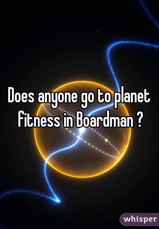 Does anyone go to planet fitness in Boardman ?
