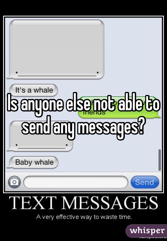 Is anyone else not able to send any messages?