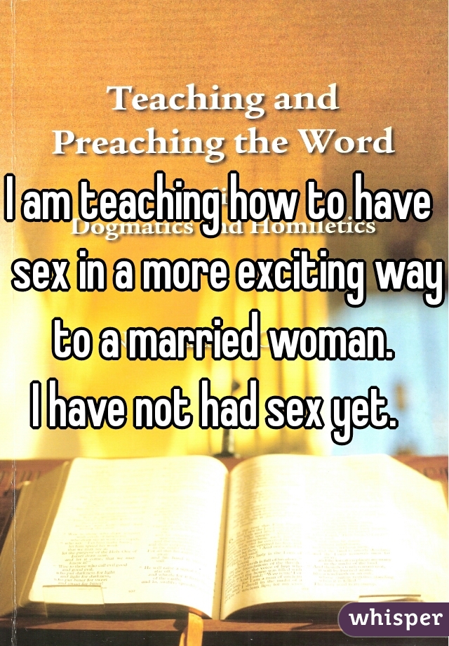 I am teaching how to have  sex in a more exciting way to a married woman. 
I have not had sex yet.  