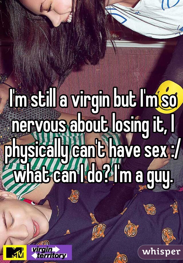 I'm still a virgin but I'm so nervous about losing it, I physically can't have sex :/ what can I do? I'm a guy.