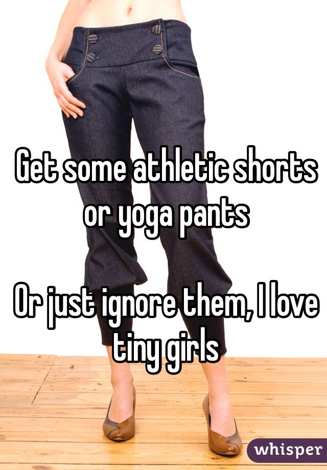 Get some athletic shorts or yoga pants

Or just ignore them, I love tiny girls
