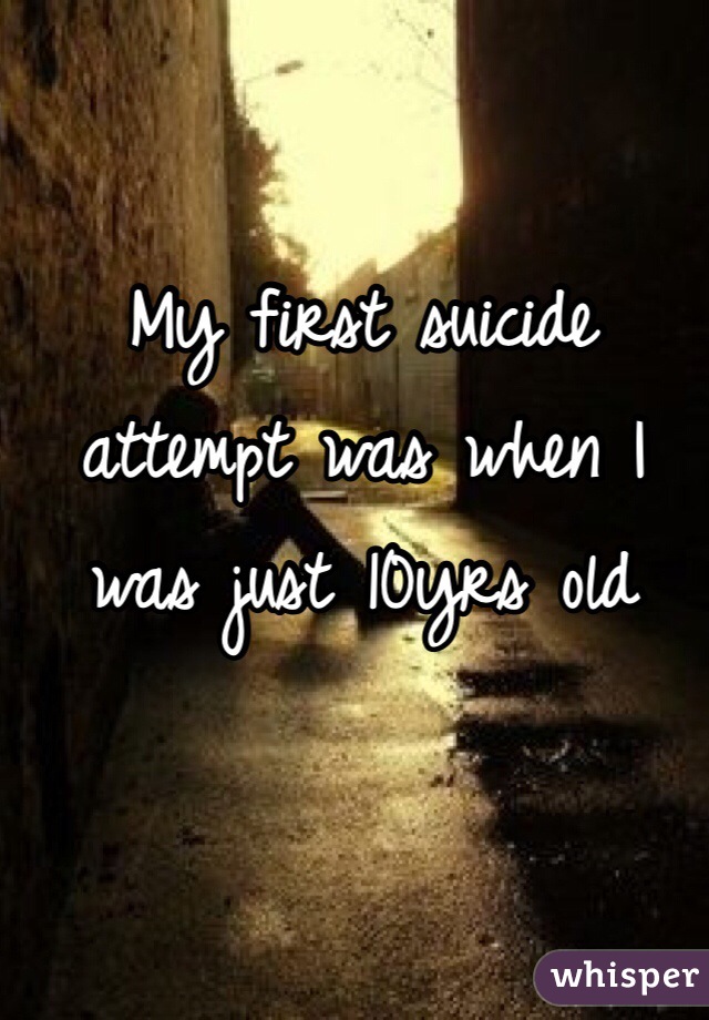 My first suicide attempt was when I was just 10yrs old 