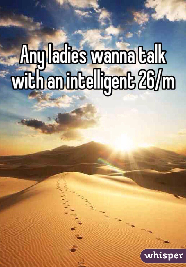 Any ladies wanna talk with an intelligent 26/m