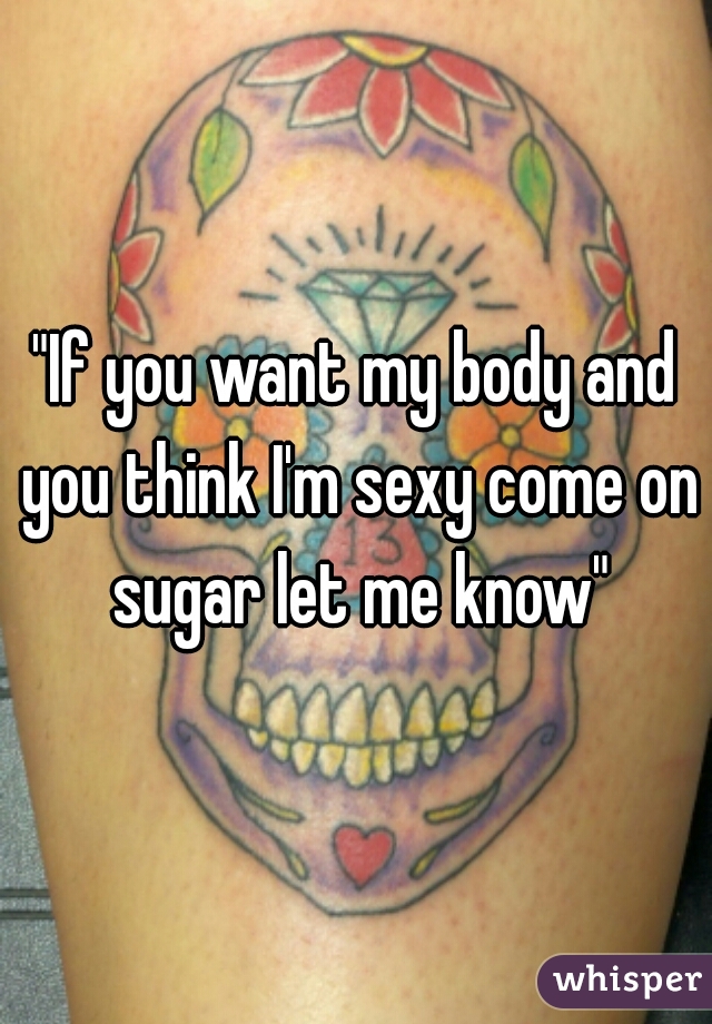 "If you want my body and you think I'm sexy come on sugar let me know"