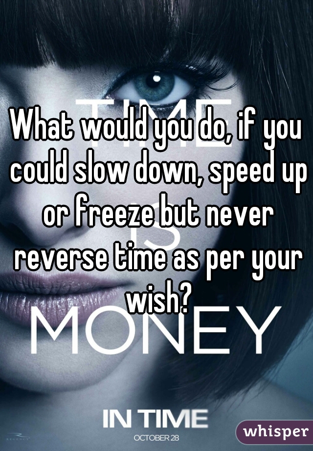 What would you do, if you could slow down, speed up or freeze but never reverse time as per your wish?