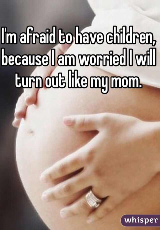 I'm afraid to have children, because I am worried I will turn out like my mom.
