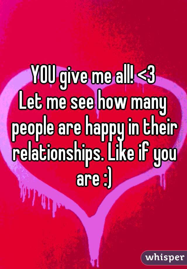 YOU give me all! <3
Let me see how many people are happy in their relationships. Like if you are :)