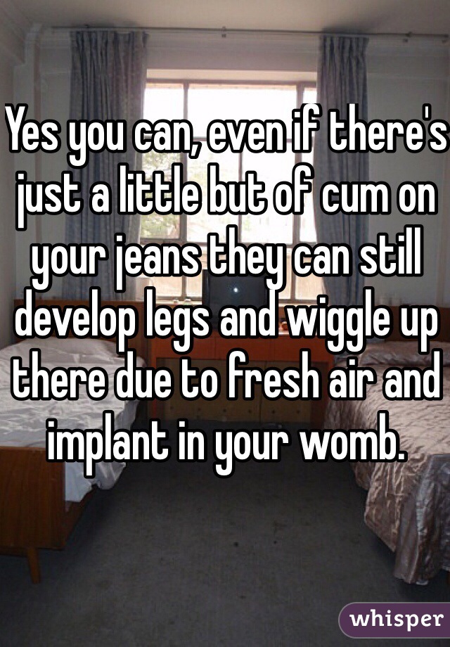Yes you can, even if there's just a little but of cum on your jeans they can still develop legs and wiggle up there due to fresh air and implant in your womb. 
