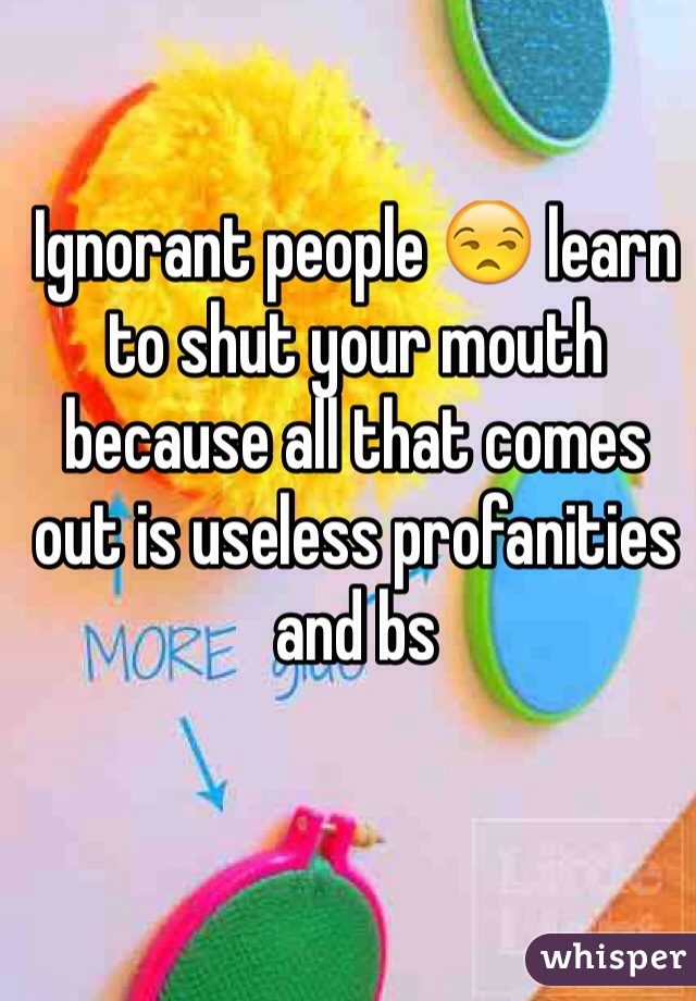 Ignorant people 😒 learn to shut your mouth because all that comes out is useless profanities and bs