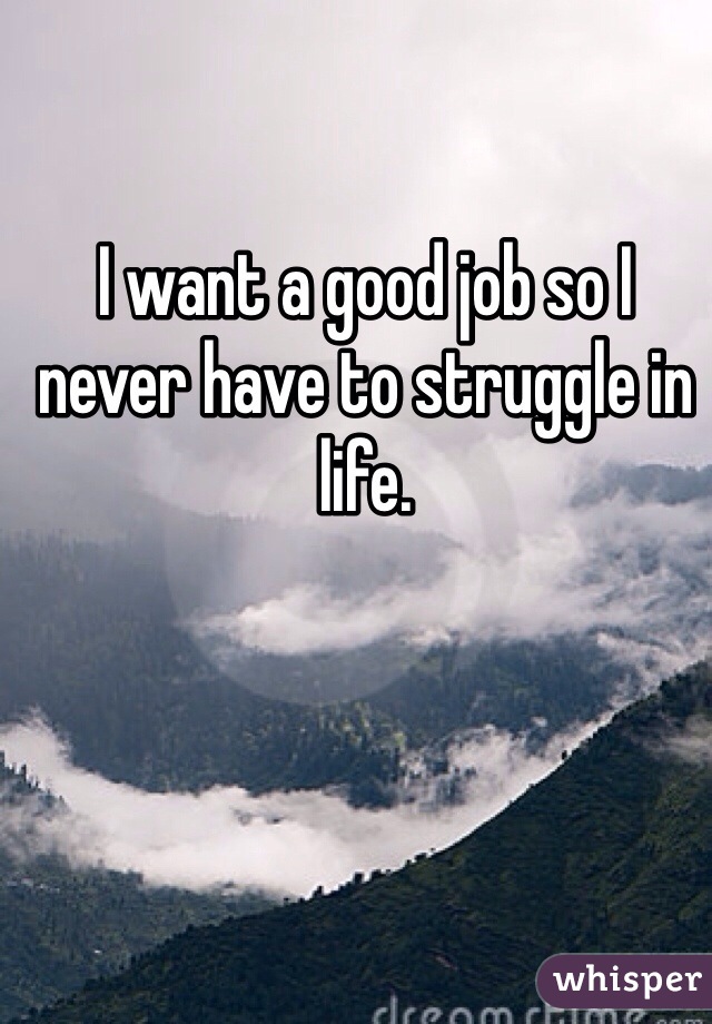 I want a good job so I never have to struggle in life. 