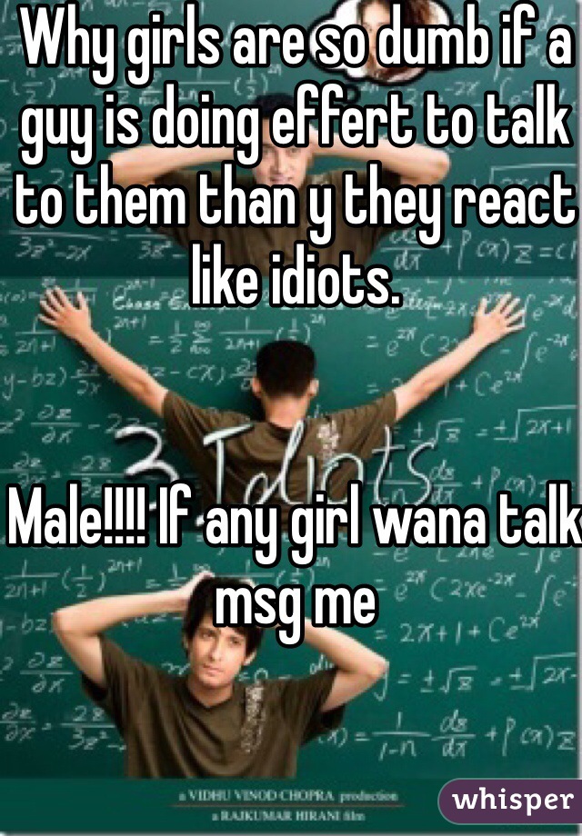 Why girls are so dumb if a guy is doing effert to talk to them than y they react like idiots. 


Male!!!! If any girl wana talk msg me