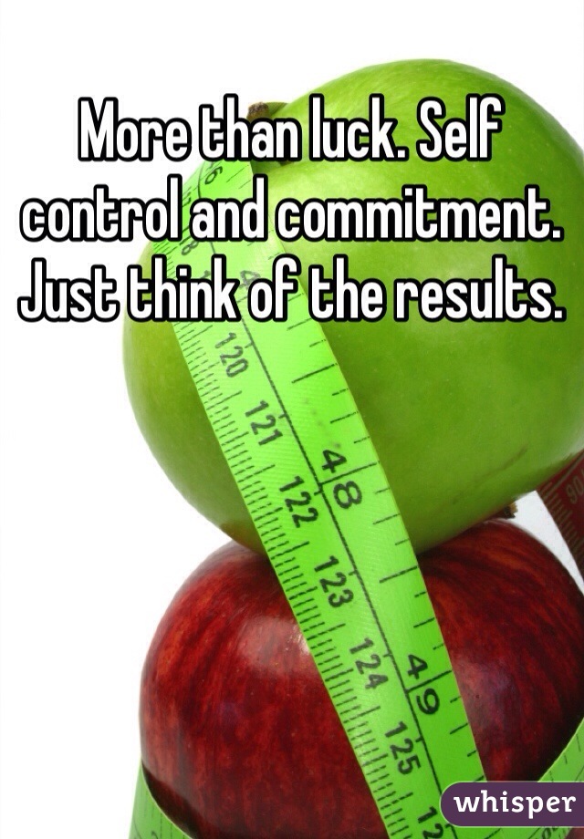 More than luck. Self control and commitment. Just think of the results. 