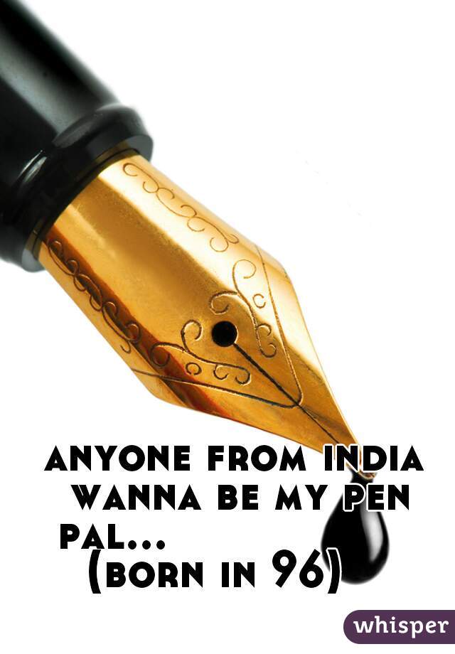 anyone from india wanna be my pen pal...                    (born in 96)    