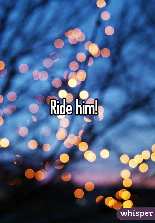 Ride him!  