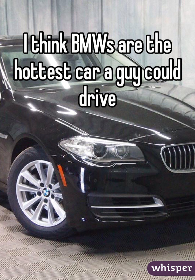 I think BMWs are the hottest car a guy could drive 
